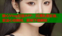 糖心Vlog旧版APP：沉浸私密影音，重温心动瞬间，即刻下载解锁