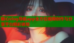 糖心vlog导航app全方位视频创作与分享平台精彩体验