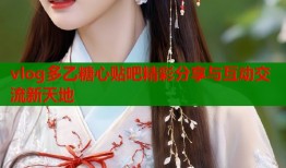 vlog多乙糖心贴吧精彩分享与互动交流新天地