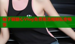 柚子猫糖心Vlog免费高清视频私密畅享