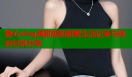 糖心vlog潘甜甜的甜蜜生活记录与精彩日常分享