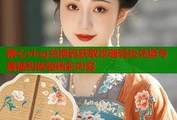 糖心vlog兑换码获取攻略轻松兑换专属福利体验精彩内容