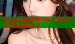 糖心vlog肉丝库水柚子猫：探索社区互动与创意视频分享