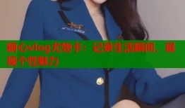 糖心vlog尤物卡：记录生活瞬间，展现个性魅力