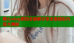 糖心vlog原档全破解分享全集精彩内容大揭秘