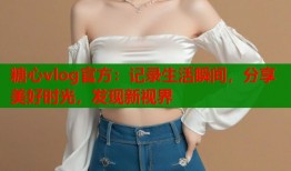 糖心vlog官方：记录生活瞬间，分享美好时光，发现新视界