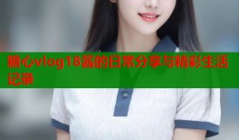 糖心vlog18酱的日常分享与精彩生活记录