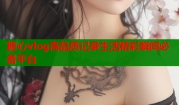 糖心vlog高品质记录生活精彩瞬间必备平台