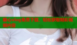 糖心vlog免费下载，轻松获取精彩视频内容