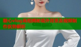 糖心vlog真相揭秘境外背景及视频制作优势解析