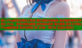 糖心Vlog免费兑换码大放送 精彩视频无限畅享 独家福利等你来拿糖心Vlog：免费兑换码解锁 极致视听盛宴 每日更新 精彩不停糖心Vlog福利来袭 免费兑换码 热门内容一网打尽 告别付费时代