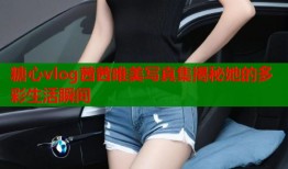 糖心vlog茜茜唯美写真集揭秘她的多彩生活瞬间