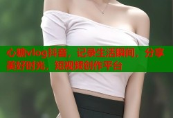心糖vlog抖音，记录生活瞬间，分享美好时光，短视频创作平台