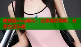 晚晚酱vlog糖心：记录美好瞬间，分享生活乐趣
