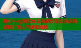 糖心vlog网红女主独家分享生活点滴轻松打造人气爆款视频