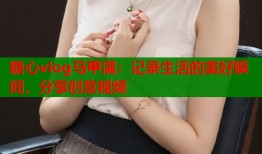 糖心vlog马甲满：记录生活的美好瞬间，分享创意视频