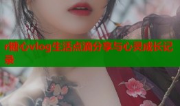 r糖心vlog生活点滴分享与心灵成长记录
