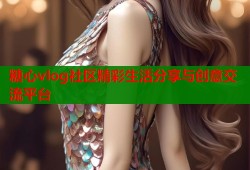 糖心vlog社区精彩生活分享与创意交流平台