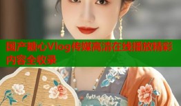 国产糖心Vlog传媒高清在线播放精彩内容全收录