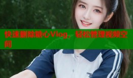 快速删除糖心Vlog，轻松管理视频空间