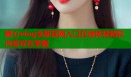 糖心vlog全新官网入口在线体验精彩内容尽在掌握