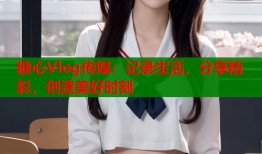 糖心Vlog传媒：记录生活，分享精彩，创造美好时刻
