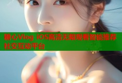糖心Vlog iOS高清无限观看智能推荐社交互动平台