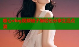 糖心vlog视频柚子猫轻松分享生活点滴