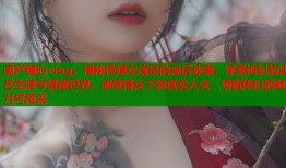 国产糖心vlog：揭秘传媒女演员的幕后故事，探索她们的演艺生涯与情感世界，感受镜头下的真实人生，领略她们的魅力与风采