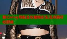 糖心vlog导航全攻略精彩生活点滴尽收眼底