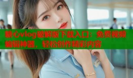 糖心vlog破解版下载入口：免费视频编辑神器，轻松创作精彩内容