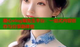 糖心vlog猫先生平台：一站式内容创作与分享新体验