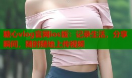 糖心vlog官网ios版：记录生活，分享瞬间，随时随地上传视频