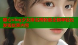 糖心vlog少女排名揭秘最全榜单轻松发现优质内容