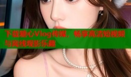 下载糖心Vlog传媒，畅享高清短视频与离线观影乐趣