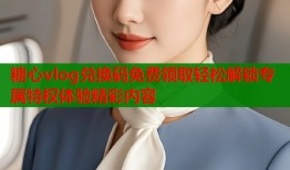 糖心vlog兑换码免费领取轻松解锁专属特权体验精彩内容