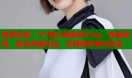 推荐标题：91糖心锅锅酱Vlog：独家视频，麻豆传媒在线，无限精彩等你发现