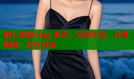 糖心视频vlog 多乙：记录生活，分享瞬间，社区互动