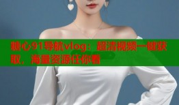 糖心91导航vlog：超清视频一键获取，海量资源任你看