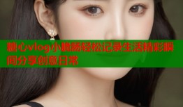 糖心vlog小脆肠轻松记录生活精彩瞬间分享创意日常