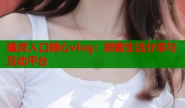 骚虎入口糖心vlog：甜蜜生活分享与互动平台