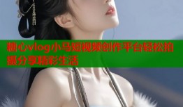 糖心vlog小马短视频创作平台轻松拍摄分享精彩生活
