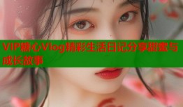 VIP糖心Vlog精彩生活日记分享甜蜜与成长故事