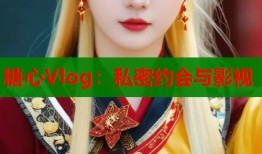 糖心Vlog：私密约会与影视