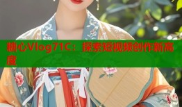 糖心Vlog71C：探索短视频创作新高度
