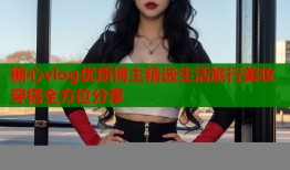 糖心vlog优质博主精选生活旅行美妆穿搭全方位分享