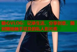糖心VLOG：记录生活，分享创意，随时随地触手可及的私人影片库