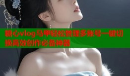 糖心vlog马甲轻松管理多账号一键切换高效创作必备神器