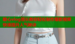 糖心vlog班长教你轻松制作爆款视频快速提升人气秘诀
