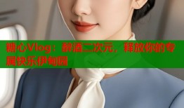 糖心Vlog：醉酒二次元，释放你的专属快乐伊甸园